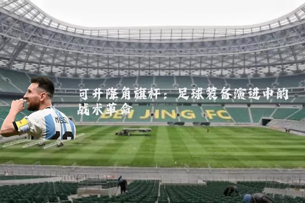 可升降角旗杆：足球装备演进中的战术革命