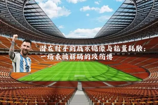 潜在对手的战术镜像与能量耗散：一场未被解码的攻防博弈