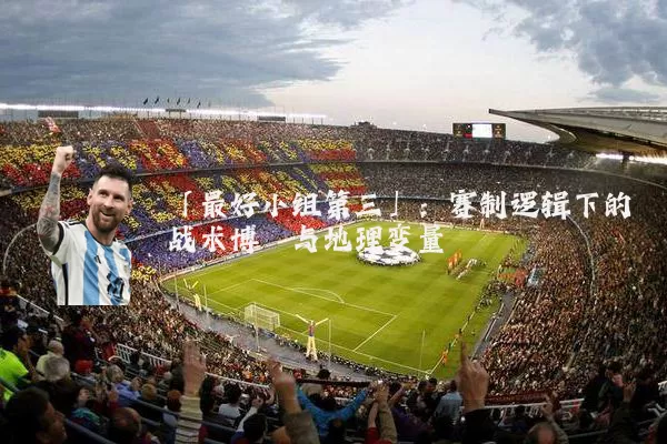 「最好小组第三」:赛制逻辑下的战术博弈与地理变量