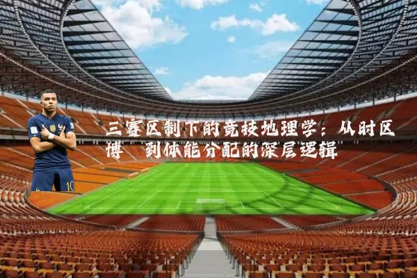 三赛区制下的竞技地理学:从时区博弈到体能分配的深层逻辑
