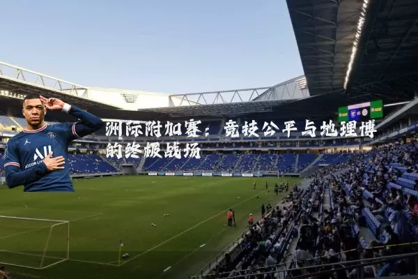 洲际附加赛：竞技公平与地理博弈的终极战场