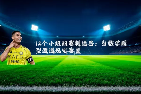 12个小组的赛制迷思：当数学模型遭遇现实变量